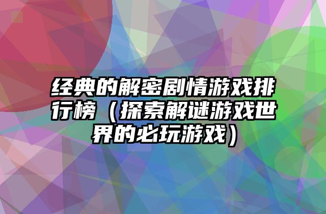 经典的解密剧情游戏排行榜（探索解谜游戏世界的必玩游戏）