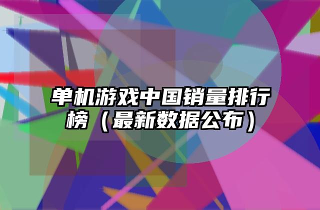 单机游戏中国销量排行榜（最新数据公布）
