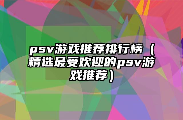psv游戏推荐排行榜（精选最受欢迎的psv游戏推荐）