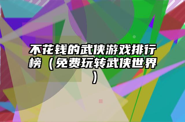不花钱的武侠游戏排行榜（免费玩转武侠世界）