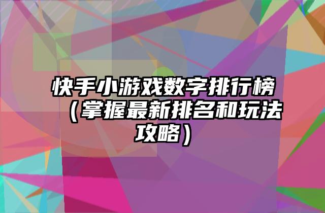 快手小游戏数字排行榜（掌握最新排名和玩法攻略）