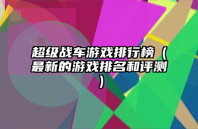 超级战车游戏排行榜（最新的游戏排名和评测）
