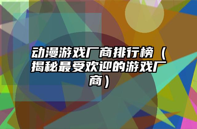动漫游戏厂商排行榜（揭秘最受欢迎的游戏厂商）