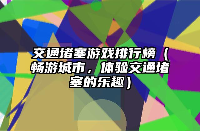 交通堵塞游戏排行榜（畅游城市，体验交通堵塞的乐趣）