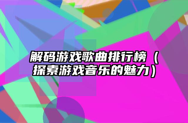 解码游戏歌曲排行榜（探索游戏音乐的魅力）
