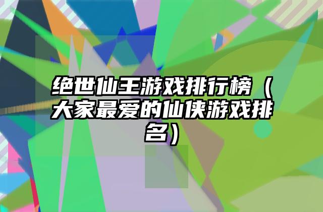 绝世仙王游戏排行榜（大家最爱的仙侠游戏排名）
