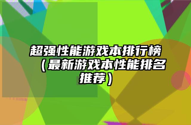超强性能游戏本排行榜（最新游戏本性能排名推荐）