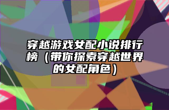 穿越游戏女配小说排行榜（带你探索穿越世界的女配角色）