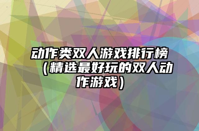 动作类双人游戏排行榜（精选最好玩的双人动作游戏）