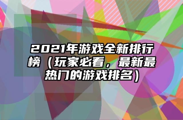 2021年游戏全新排行榜（玩家必看，最新最热门的游戏排名）