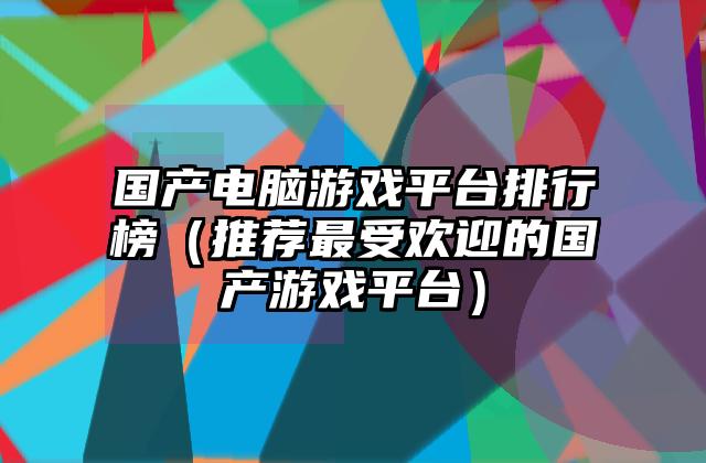 国产电脑游戏平台排行榜（推荐最受欢迎的国产游戏平台）