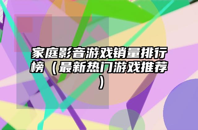 家庭影音游戏销量排行榜（最新热门游戏推荐）