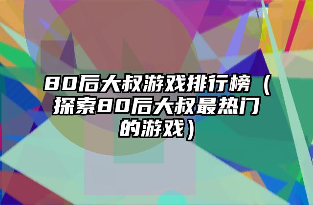 80后大叔游戏排行榜（探索80后大叔最热门的游戏）