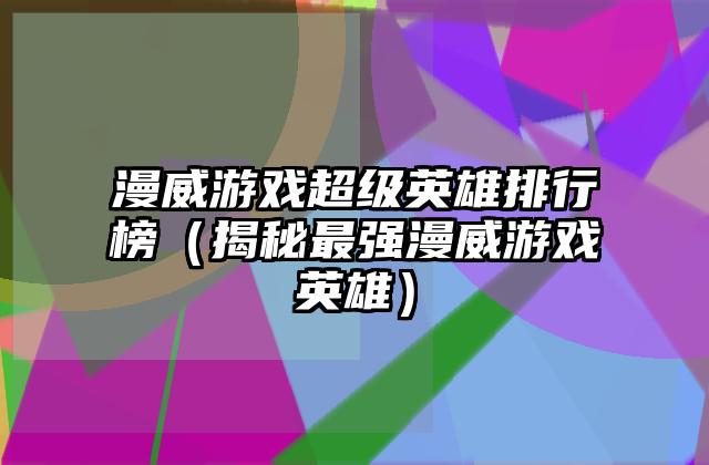 漫威游戏超级英雄排行榜（揭秘最强漫威游戏英雄）