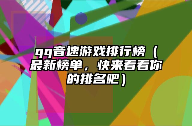 qq音速游戏排行榜（最新榜单，快来看看你的排名吧）