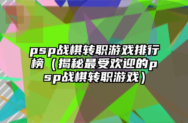 psp战棋转职游戏排行榜（揭秘最受欢迎的psp战棋转职游戏）