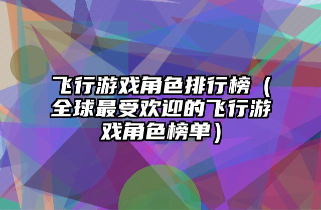 飞行游戏角色排行榜（全球最受欢迎的飞行游戏角色榜单）