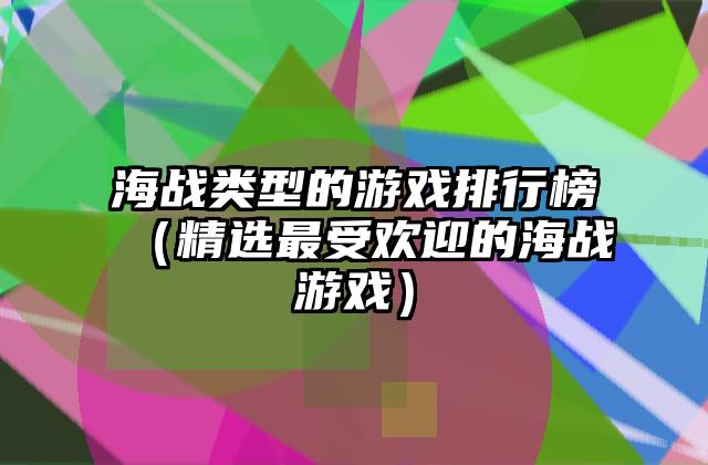 海战类型的游戏排行榜（精选最受欢迎的海战游戏）