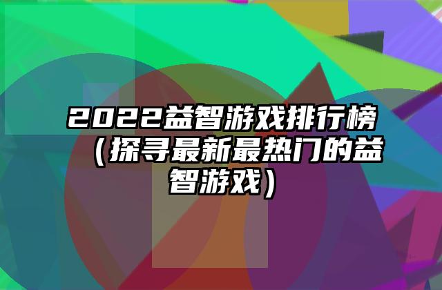 2022益智游戏排行榜（探寻最新最热门的益智游戏）