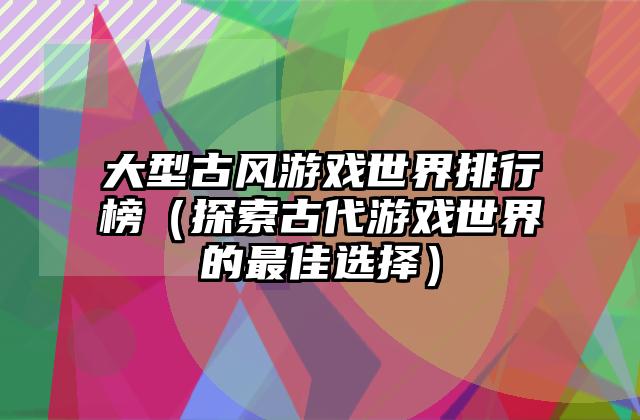 大型古风游戏世界排行榜（探索古代游戏世界的最佳选择）