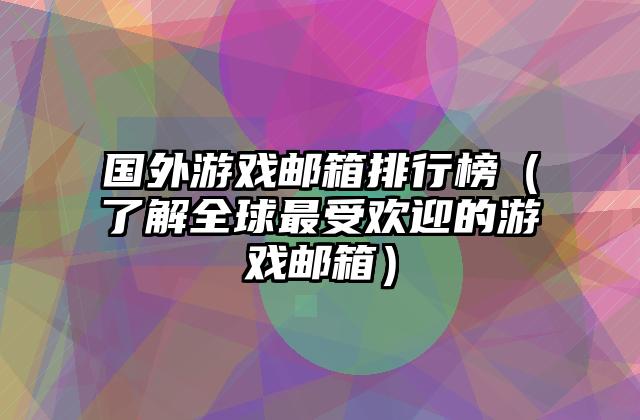 国外游戏邮箱排行榜（了解全球最受欢迎的游戏邮箱）