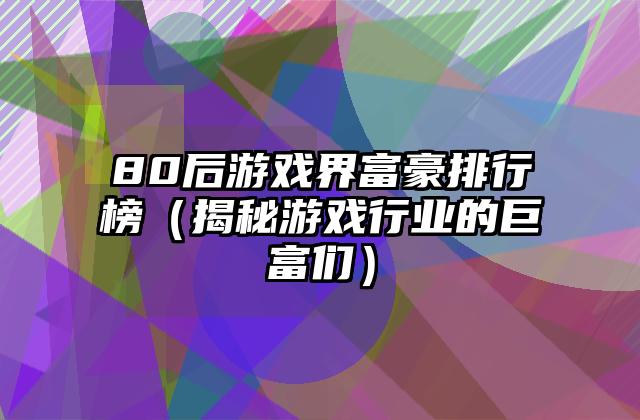 80后游戏界富豪排行榜（揭秘游戏行业的巨富们）
