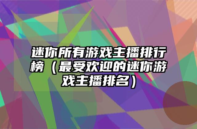 迷你所有游戏主播排行榜（最受欢迎的迷你游戏主播排名）