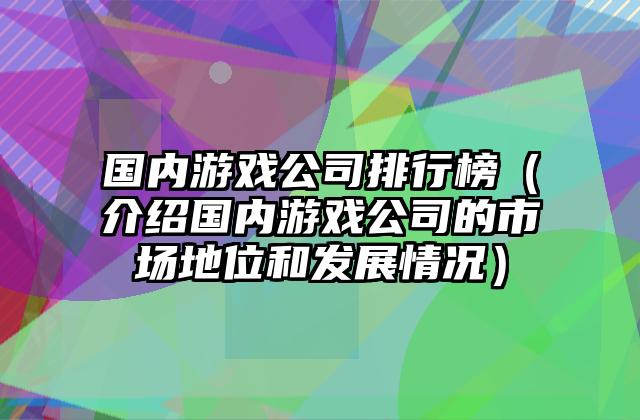 国内游戏公司排行榜（介绍国内游戏公司的市场地位和发展情况）