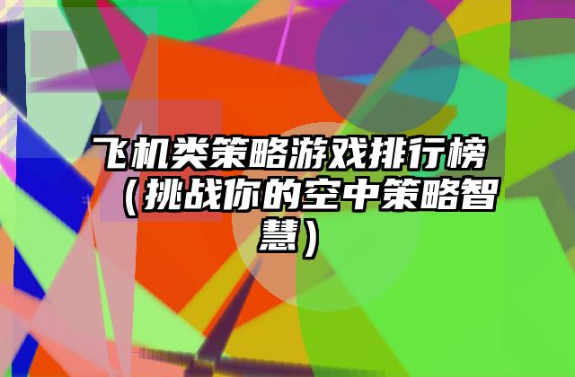 飞机类策略游戏排行榜（挑战你的空中策略智慧）