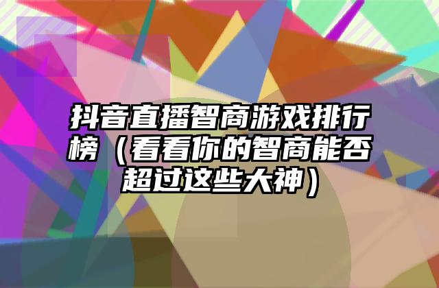 抖音直播智商游戏排行榜（看看你的智商能否超过这些大神）