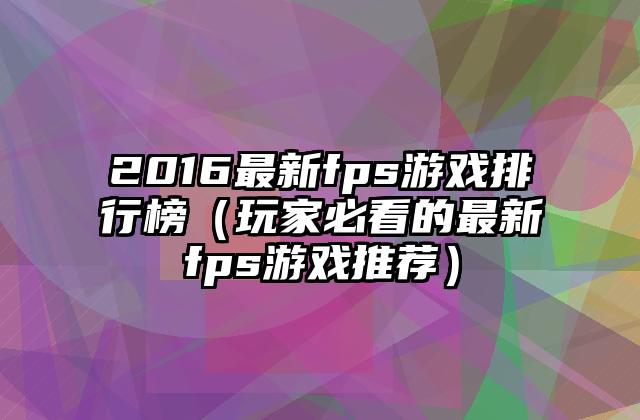 2016最新fps游戏排行榜（玩家必看的最新fps游戏推荐）