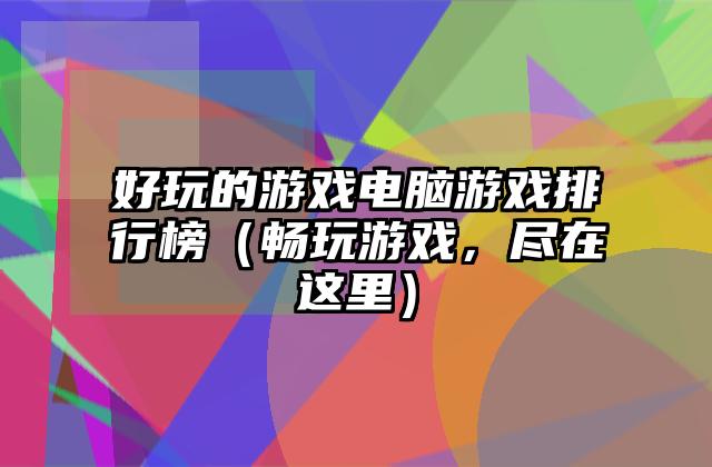 好玩的游戏电脑游戏排行榜（畅玩游戏，尽在这里）