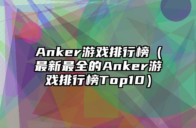 Anker游戏排行榜（最新最全的Anker游戏排行榜Top10）
