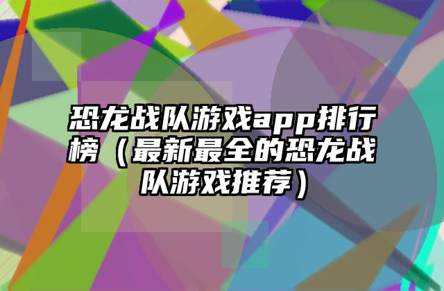 恐龙战队游戏app排行榜（最新最全的恐龙战队游戏推荐）