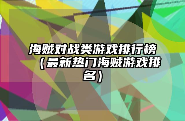 海贼对战类游戏排行榜（最新热门海贼游戏排名）