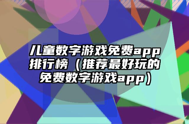 儿童数字游戏免费app排行榜（推荐最好玩的免费数字游戏app）