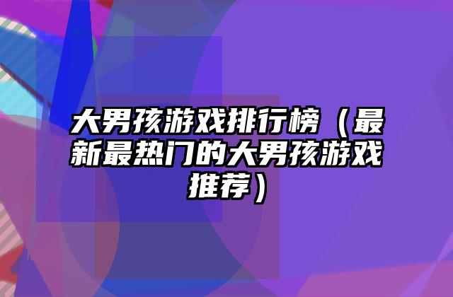 大男孩游戏排行榜（最新最热门的大男孩游戏推荐）
