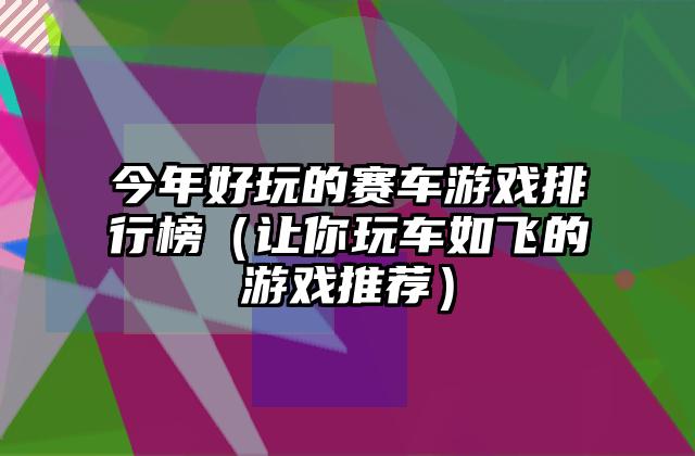 今年好玩的赛车游戏排行榜（让你玩车如飞的游戏推荐）