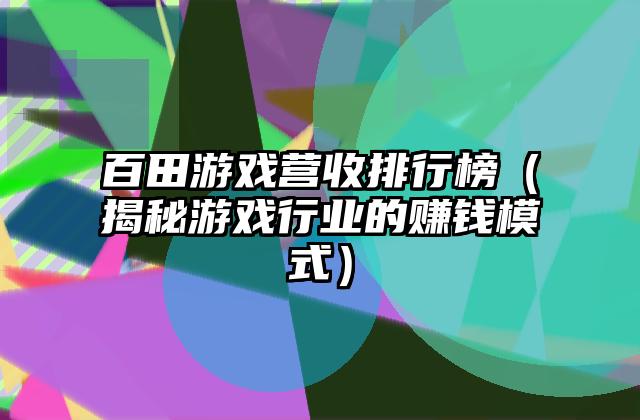 百田游戏营收排行榜（揭秘游戏行业的赚钱模式）