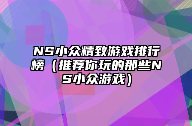 NS小众精致游戏排行榜（推荐你玩的那些NS小众游戏）