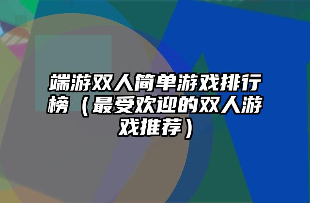 端游双人简单游戏排行榜（最受欢迎的双人游戏推荐）