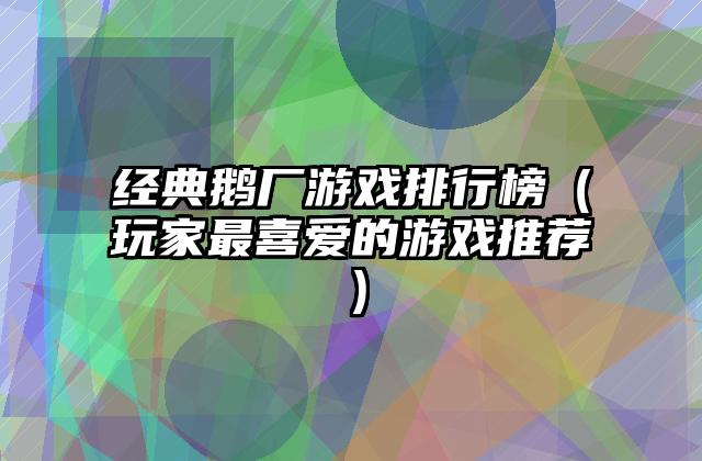 经典鹅厂游戏排行榜（玩家最喜爱的游戏推荐）