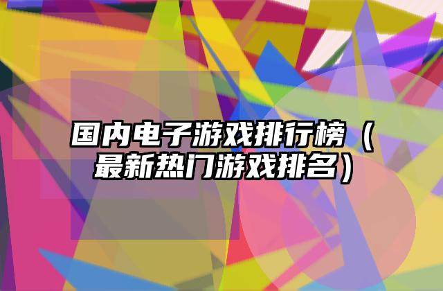 国内电子游戏排行榜（最新热门游戏排名）