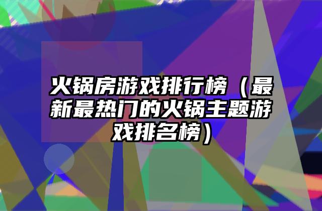 火锅房游戏排行榜（最新最热门的火锅主题游戏排名榜）