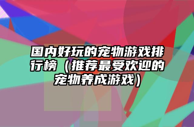 国内好玩的宠物游戏排行榜（推荐最受欢迎的宠物养成游戏）