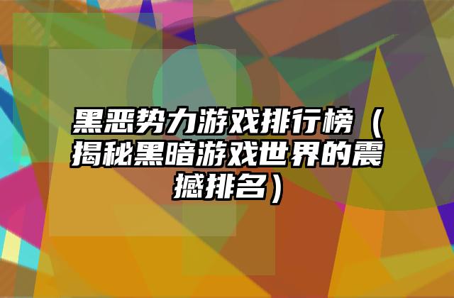 黑恶势力游戏排行榜（揭秘黑暗游戏世界的震撼排名）