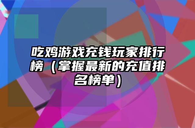 吃鸡游戏充钱玩家排行榜（掌握最新的充值排名榜单）