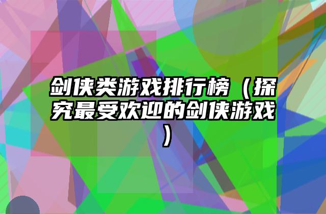剑侠类游戏排行榜（探究最受欢迎的剑侠游戏）