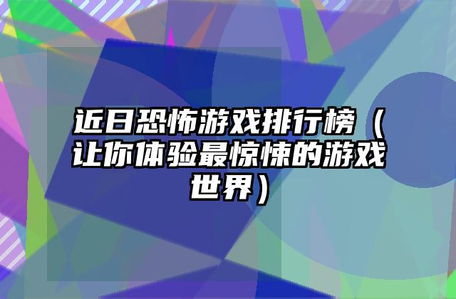 近日恐怖游戏排行榜（让你体验最惊悚的游戏世界）