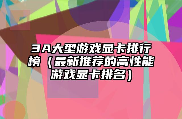 3A大型游戏显卡排行榜（最新推荐的高性能游戏显卡排名）